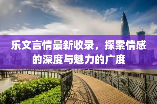 樂文言情最新收錄，探索情感的深度與魅力的廣度