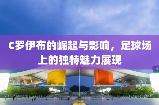 C羅伊布的崛起與影響，足球場上的獨特魅力展現(xiàn)