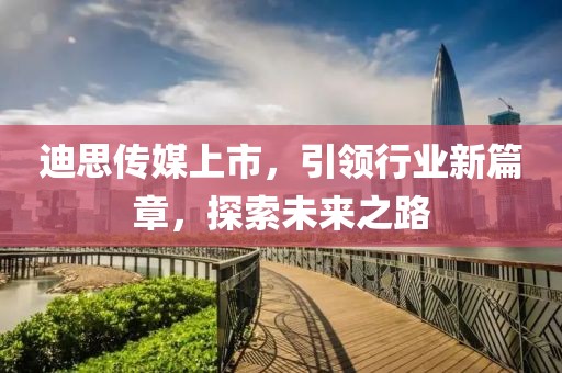 迪思傳媒上市，引領(lǐng)行業(yè)新篇章，探索未來(lái)之路