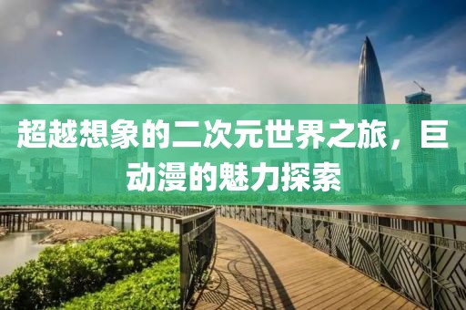 超越想象的二次元世界之旅，巨動漫的魅力探索