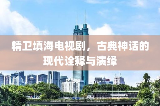 精衛(wèi)填海電視劇，古典神話的現(xiàn)代詮釋與演繹