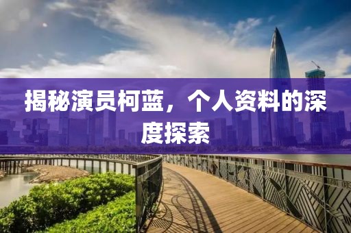 揭秘演員柯藍(lán)，個(gè)人資料的深度探索