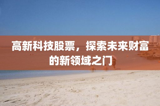高新科技股票，探索未來財(cái)富的新領(lǐng)域之門