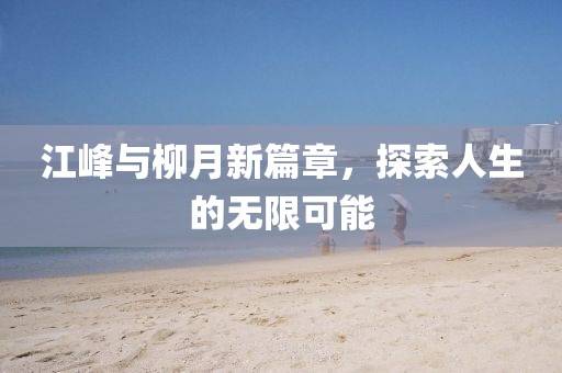 江峰與柳月新篇章，探索人生的無(wú)限可能