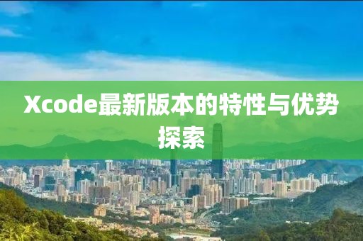 Xcode最新版本的特性與優(yōu)勢探索