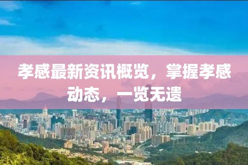 孝感最新資訊概覽，掌握孝感動(dòng)態(tài)，一覽無(wú)遺