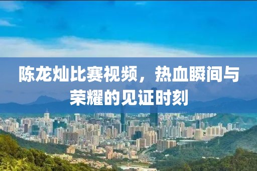 陳龍燦比賽視頻，熱血瞬間與榮耀的見證時刻