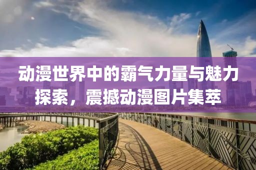 動漫世界中的霸氣力量與魅力探索，震撼動漫圖片集萃
