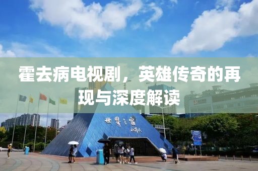 霍去病電視劇，英雄傳奇的再現(xiàn)與深度解讀