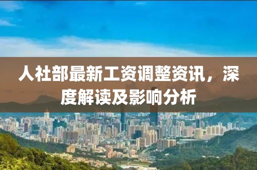 人社部最新工資調(diào)整資訊，深度解讀及影響分析