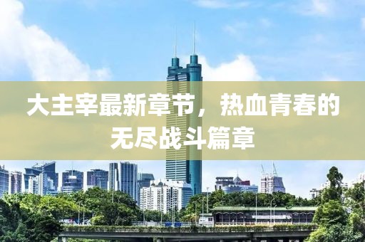 大主宰最新章節(jié)，熱血青春的無(wú)盡戰(zhàn)斗篇章