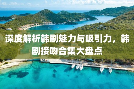 深度解析韓劇魅力與吸引力，韓劇接吻合集大盤點