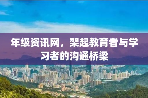 年級(jí)資訊網(wǎng)，架起教育者與學(xué)習(xí)者的溝通橋梁