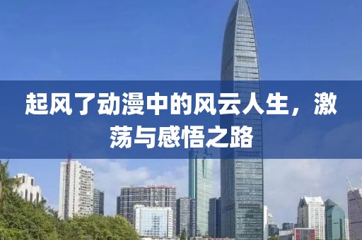起風(fēng)了動(dòng)漫中的風(fēng)云人生，激蕩與感悟之路