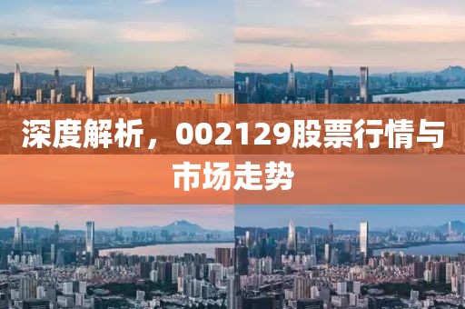 深度解析，002129股票行情與市場走勢