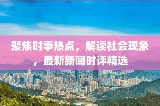 聚焦時(shí)事熱點(diǎn)，解讀社會(huì)現(xiàn)象，最新新聞時(shí)評精選