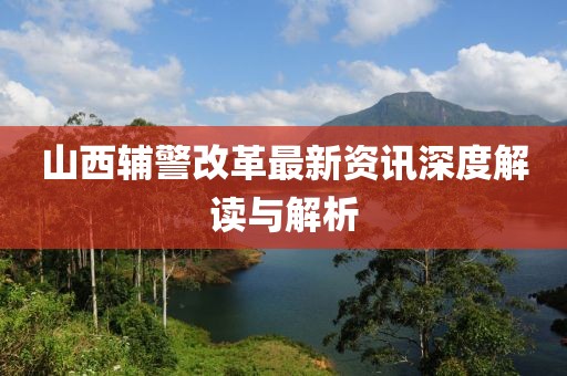 山西輔警改革最新資訊深度解讀與解析
