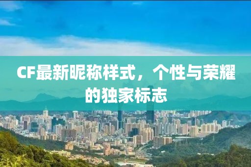 CF最新昵稱樣式，個(gè)性與榮耀的獨(dú)家標(biāo)志
