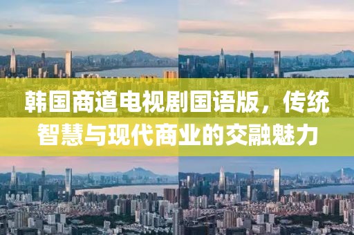 韓國商道電視劇國語版，傳統(tǒng)智慧與現(xiàn)代商業(yè)的交融魅力