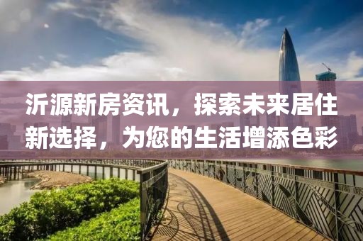 沂源新房資訊，探索未來居住新選擇，為您的生活增添色彩