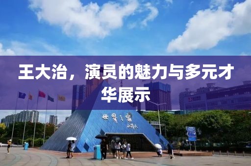 王大治，演員的魅力與多元才華展示