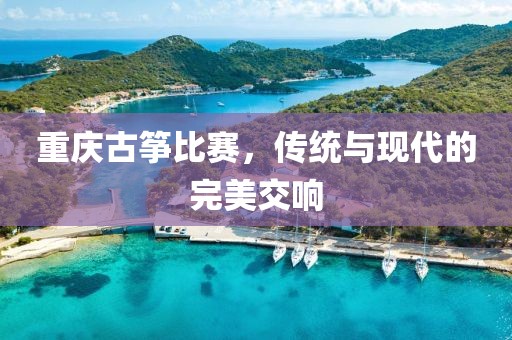 重慶古箏比賽，傳統(tǒng)與現(xiàn)代的完美交響