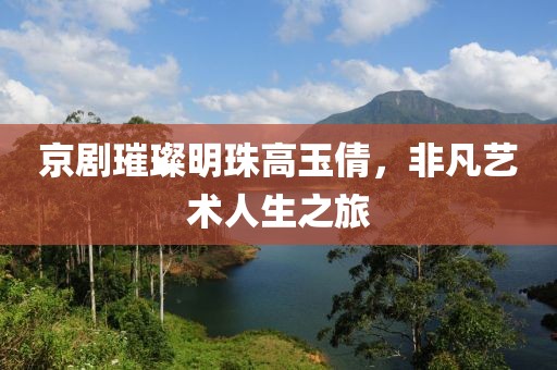 京劇璀璨明珠高玉倩，非凡藝術(shù)人生之旅