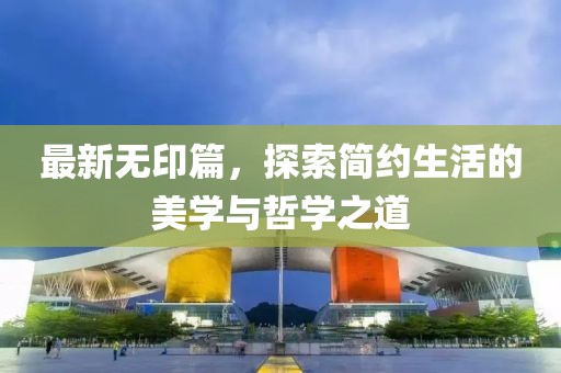 最新無印篇，探索簡約生活的美學(xué)與哲學(xué)之道