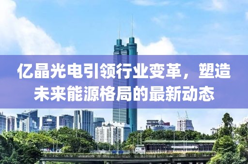 億晶光電引領行業(yè)變革，塑造未來能源格局的最新動態(tài)