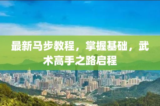 最新馬步教程，掌握基礎(chǔ)，武術(shù)高手之路啟程
