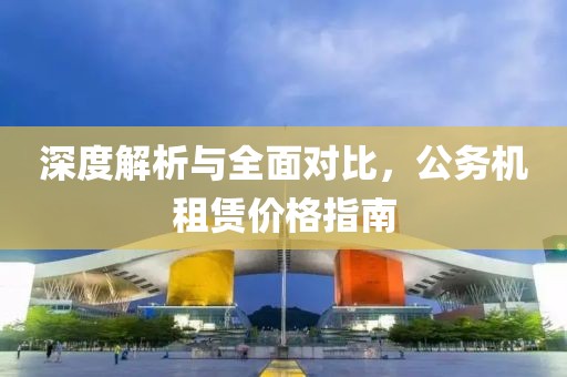 深度解析與全面對(duì)比，公務(wù)機(jī)租賃價(jià)格指南