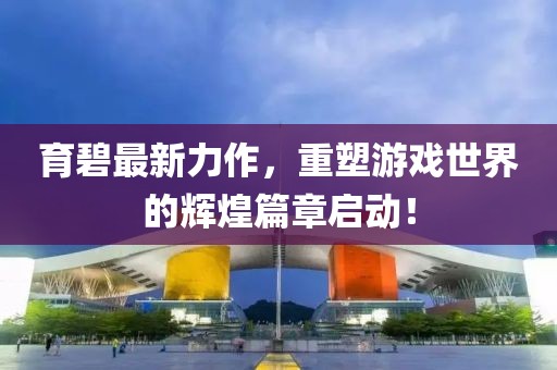 育碧最新力作，重塑游戲世界的輝煌篇章啟動(dòng)！
