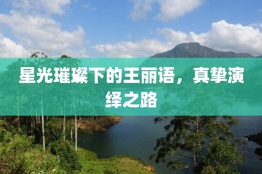 星光璀璨下的王麗語(yǔ)，真摯演繹之路