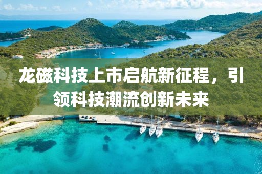 龍磁科技上市啟航新征程，引領(lǐng)科技潮流創(chuàng)新未來