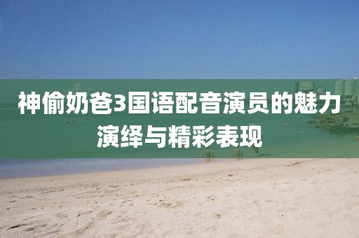 神偷奶爸3國語配音演員的魅力演繹與精彩表現(xiàn)