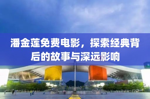 潘金蓮免費(fèi)電影，探索經(jīng)典背后的故事與深遠(yuǎn)影響