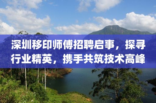 深圳移印師傅招聘啟事，探尋行業(yè)精英，攜手共筑技術(shù)高峰