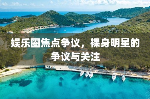 娛樂(lè)圈焦點(diǎn)爭(zhēng)議，裸身明星的爭(zhēng)議與關(guān)注