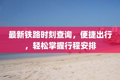 最新鐵路時刻查詢，便捷出行，輕松掌握行程安排
