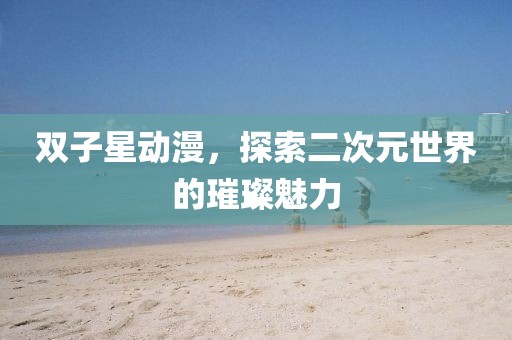 雙子星動漫，探索二次元世界的璀璨魅力