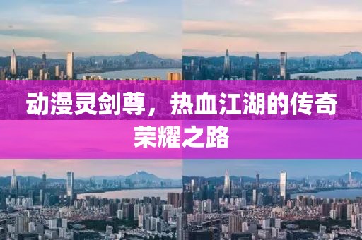 動漫靈劍尊，熱血江湖的傳奇榮耀之路