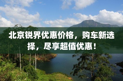 北京銳界優(yōu)惠價(jià)格，購車新選擇，盡享超值優(yōu)惠！