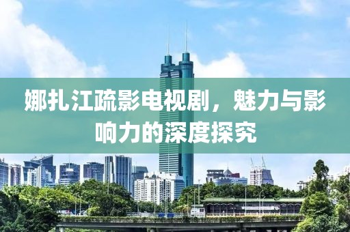 娜扎江疏影電視劇，魅力與影響力的深度探究