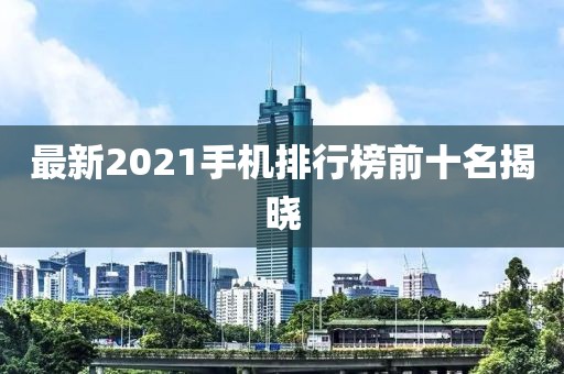 最新2021手機(jī)排行榜前十名揭曉
