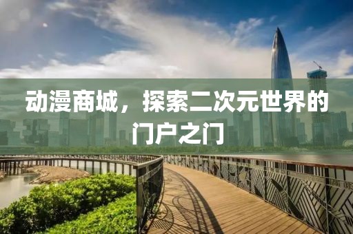動(dòng)漫商城，探索二次元世界的門戶之門
