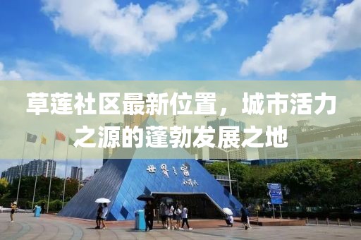 草蓮社區(qū)最新位置，城市活力之源的蓬勃發(fā)展之地