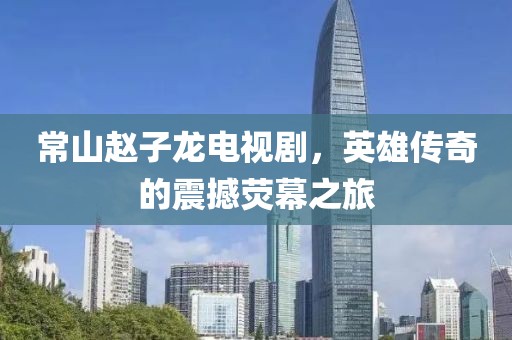 常山趙子龍電視劇，英雄傳奇的震撼熒幕之旅