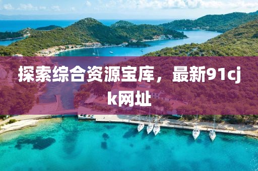 探索綜合資源寶庫(kù)，最新91cjk網(wǎng)址