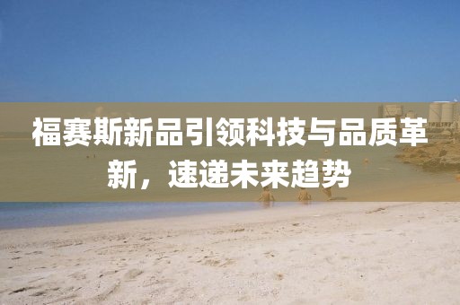 福賽斯新品引領(lǐng)科技與品質(zhì)革新，速遞未來趨勢