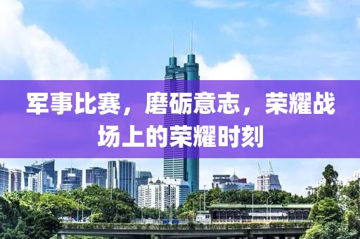 軍事比賽，磨礪意志，榮耀戰(zhàn)場上的榮耀時(shí)刻